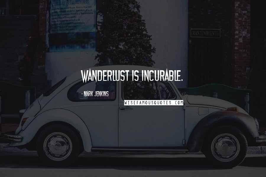 Mark Jenkins Quotes: Wanderlust is incurable.