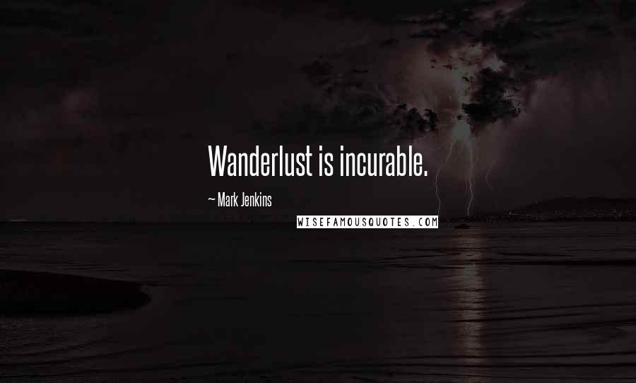 Mark Jenkins Quotes: Wanderlust is incurable.