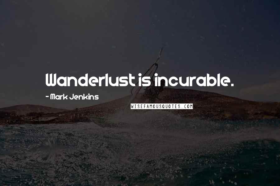 Mark Jenkins Quotes: Wanderlust is incurable.