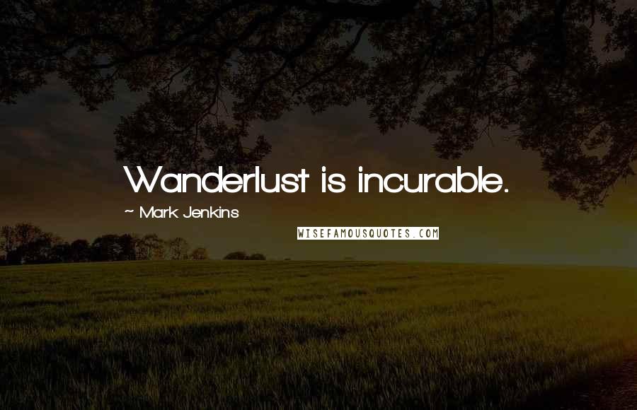 Mark Jenkins Quotes: Wanderlust is incurable.