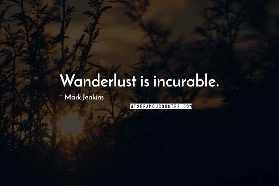 Mark Jenkins Quotes: Wanderlust is incurable.