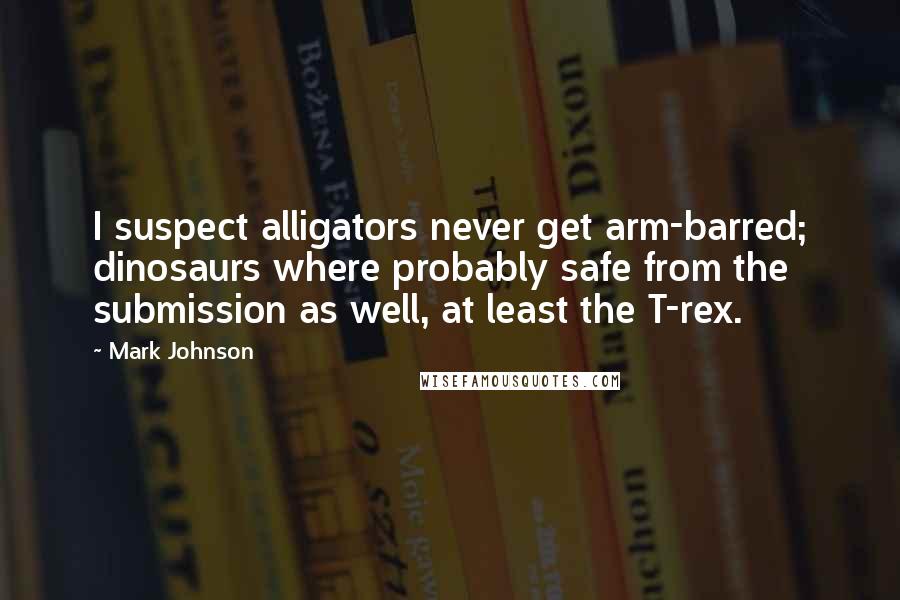 Mark Johnson Quotes: I suspect alligators never get arm-barred; dinosaurs where probably safe from the submission as well, at least the T-rex.