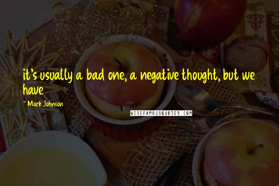 Mark Johnson Quotes: it's usually a bad one, a negative thought, but we have
