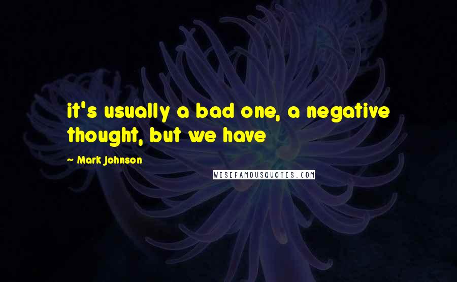 Mark Johnson Quotes: it's usually a bad one, a negative thought, but we have
