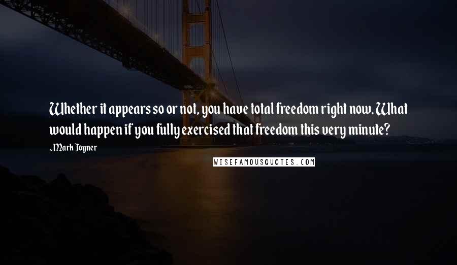 Mark Joyner Quotes: Whether it appears so or not, you have total freedom right now. What would happen if you fully exercised that freedom this very minute?