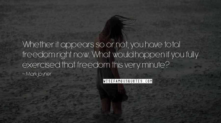 Mark Joyner Quotes: Whether it appears so or not, you have total freedom right now. What would happen if you fully exercised that freedom this very minute?