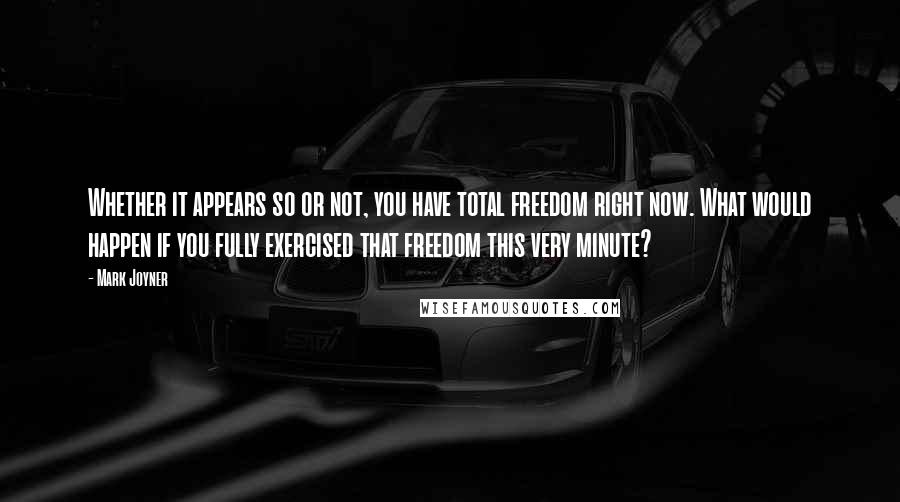 Mark Joyner Quotes: Whether it appears so or not, you have total freedom right now. What would happen if you fully exercised that freedom this very minute?