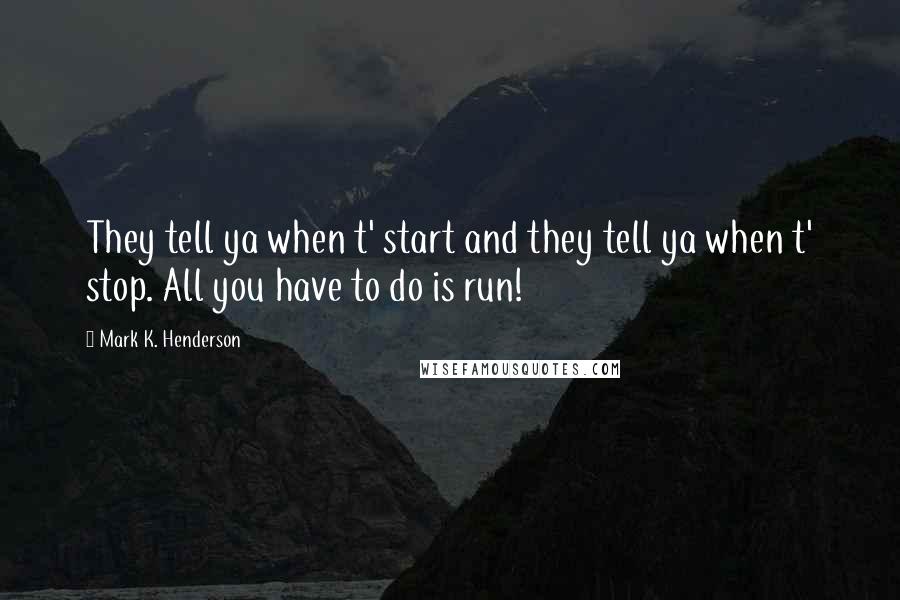 Mark K. Henderson Quotes: They tell ya when t' start and they tell ya when t' stop. All you have to do is run!