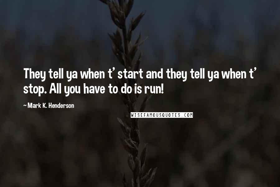 Mark K. Henderson Quotes: They tell ya when t' start and they tell ya when t' stop. All you have to do is run!