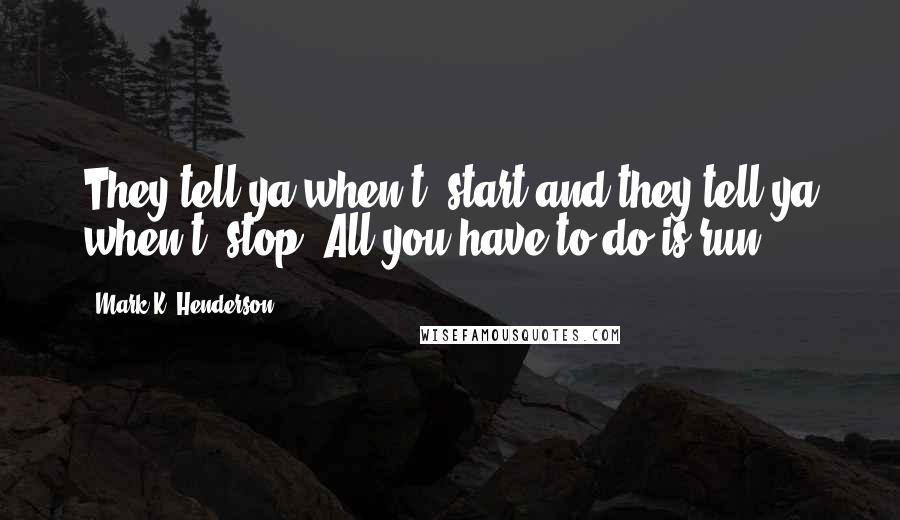 Mark K. Henderson Quotes: They tell ya when t' start and they tell ya when t' stop. All you have to do is run!