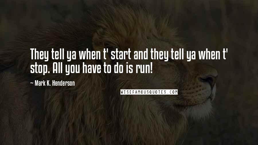 Mark K. Henderson Quotes: They tell ya when t' start and they tell ya when t' stop. All you have to do is run!