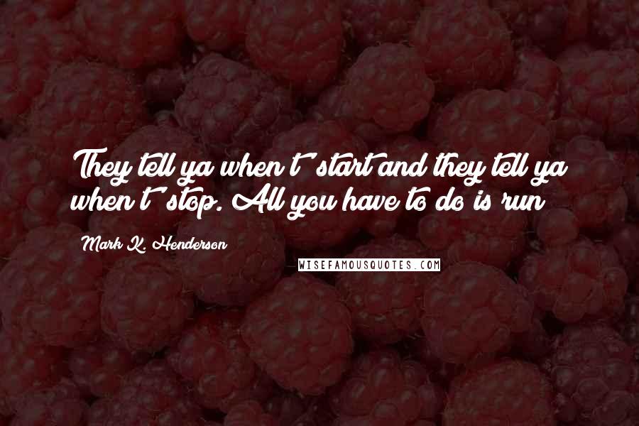 Mark K. Henderson Quotes: They tell ya when t' start and they tell ya when t' stop. All you have to do is run!