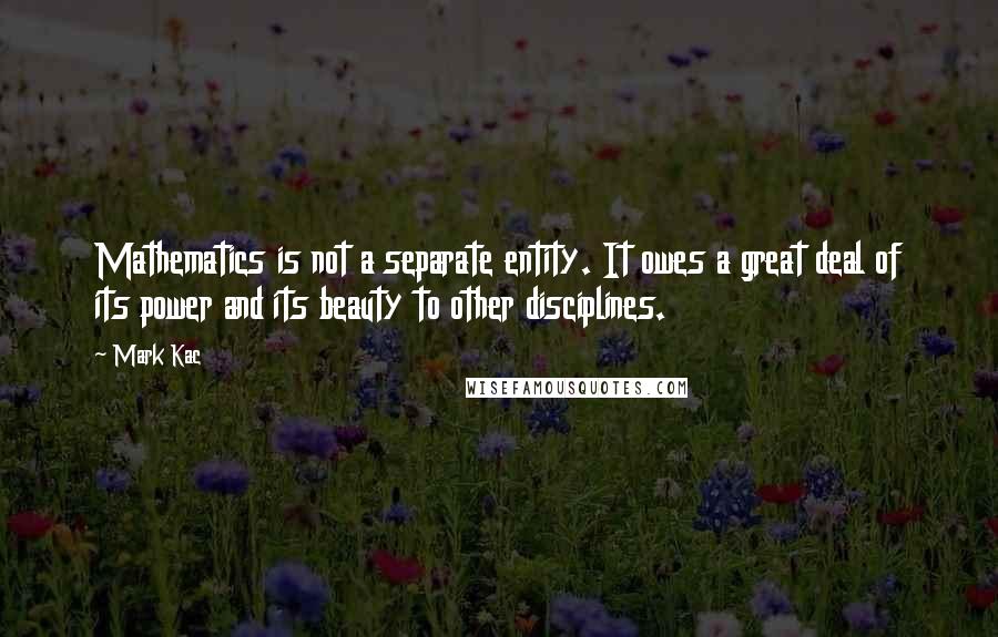 Mark Kac Quotes: Mathematics is not a separate entity. It owes a great deal of its power and its beauty to other disciplines.