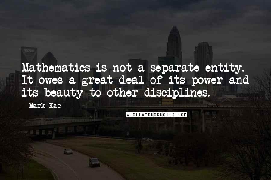 Mark Kac Quotes: Mathematics is not a separate entity. It owes a great deal of its power and its beauty to other disciplines.