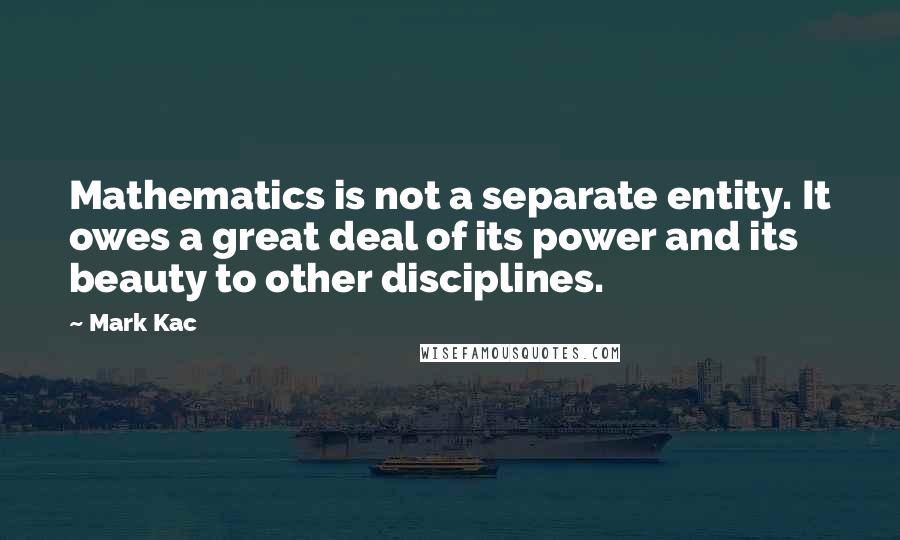 Mark Kac Quotes: Mathematics is not a separate entity. It owes a great deal of its power and its beauty to other disciplines.