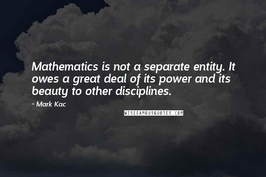 Mark Kac Quotes: Mathematics is not a separate entity. It owes a great deal of its power and its beauty to other disciplines.