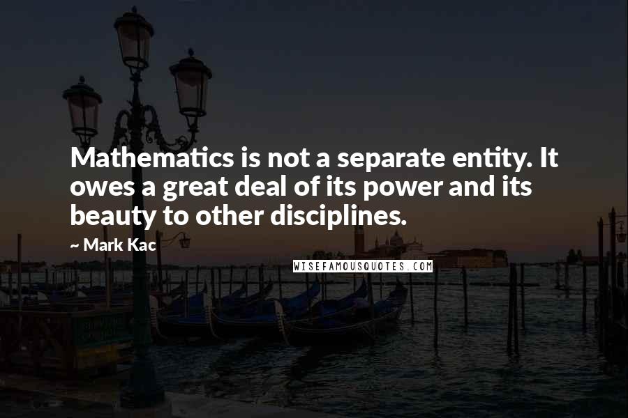 Mark Kac Quotes: Mathematics is not a separate entity. It owes a great deal of its power and its beauty to other disciplines.