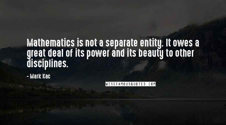 Mark Kac Quotes: Mathematics is not a separate entity. It owes a great deal of its power and its beauty to other disciplines.