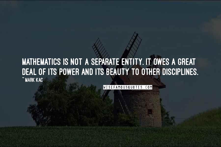 Mark Kac Quotes: Mathematics is not a separate entity. It owes a great deal of its power and its beauty to other disciplines.