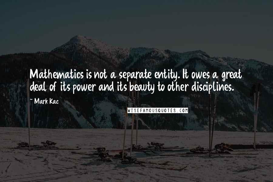 Mark Kac Quotes: Mathematics is not a separate entity. It owes a great deal of its power and its beauty to other disciplines.