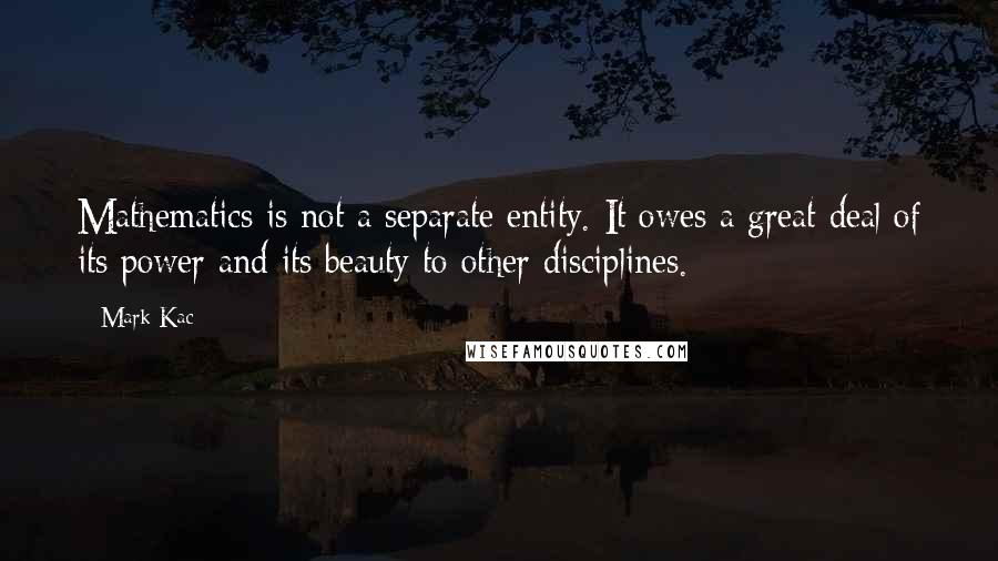 Mark Kac Quotes: Mathematics is not a separate entity. It owes a great deal of its power and its beauty to other disciplines.