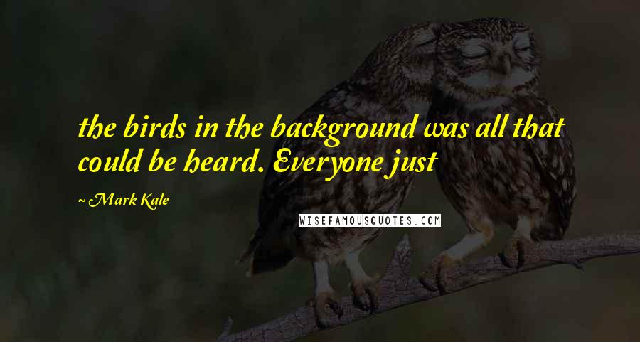 Mark Kale Quotes: the birds in the background was all that could be heard. Everyone just