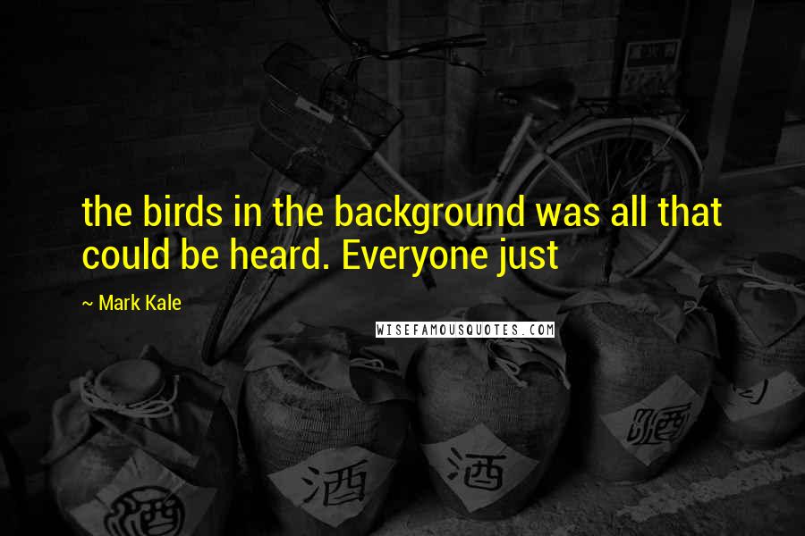 Mark Kale Quotes: the birds in the background was all that could be heard. Everyone just