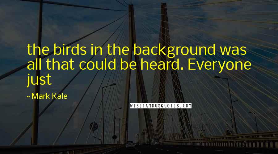 Mark Kale Quotes: the birds in the background was all that could be heard. Everyone just