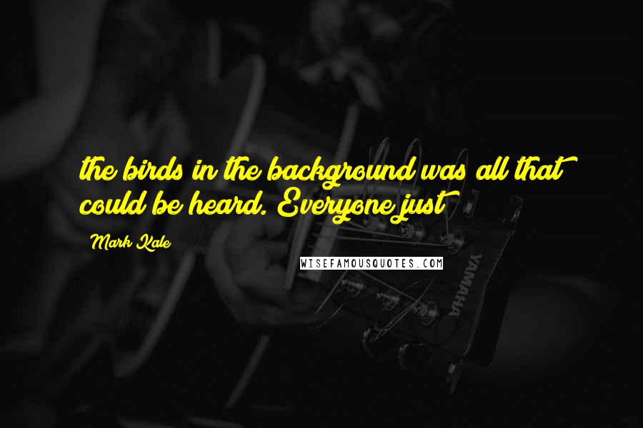 Mark Kale Quotes: the birds in the background was all that could be heard. Everyone just