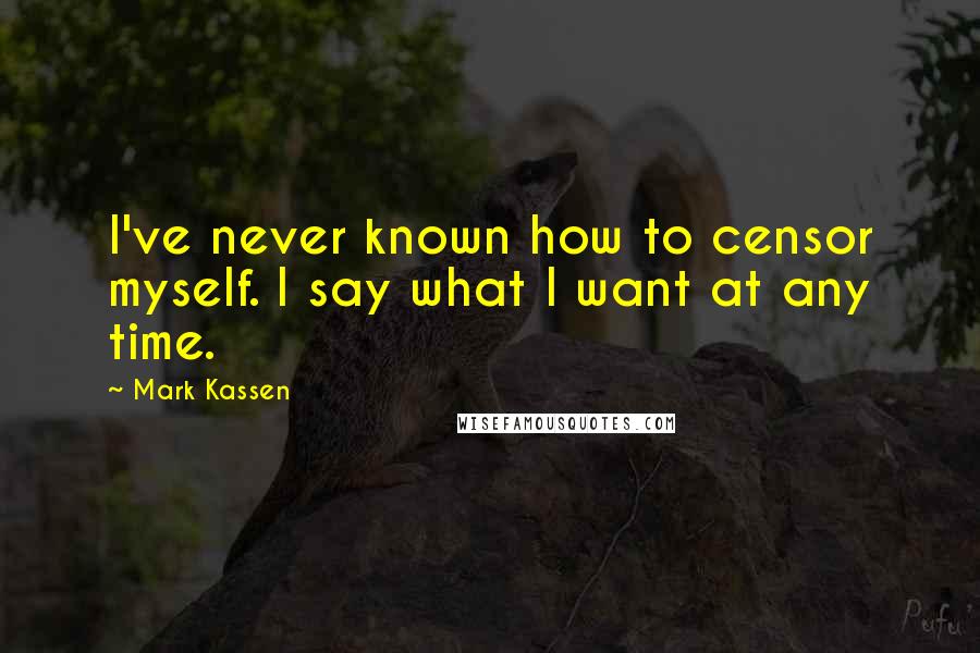 Mark Kassen Quotes: I've never known how to censor myself. I say what I want at any time.