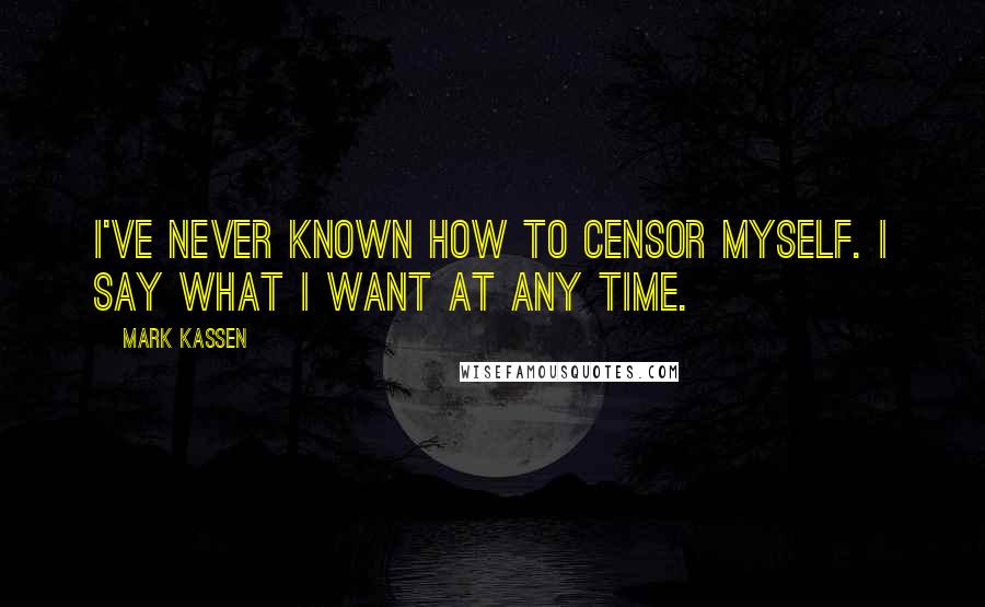 Mark Kassen Quotes: I've never known how to censor myself. I say what I want at any time.