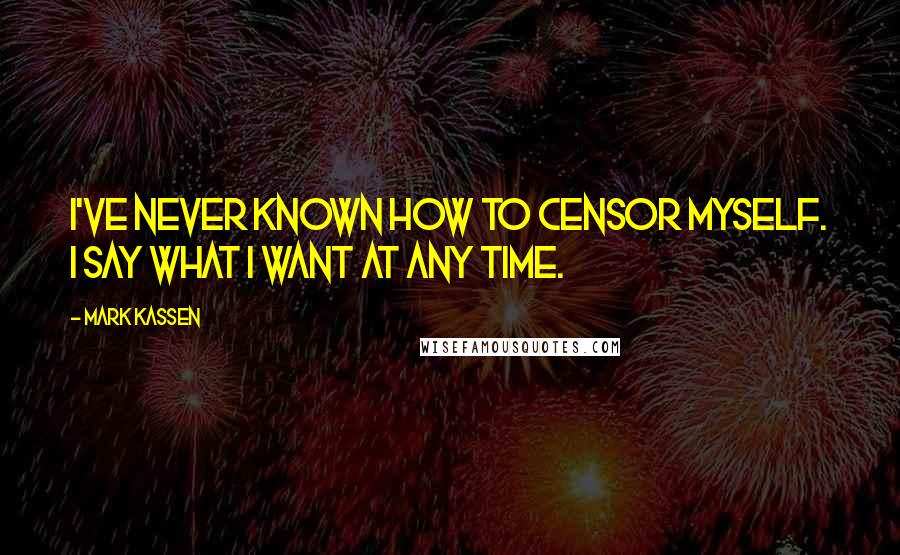 Mark Kassen Quotes: I've never known how to censor myself. I say what I want at any time.