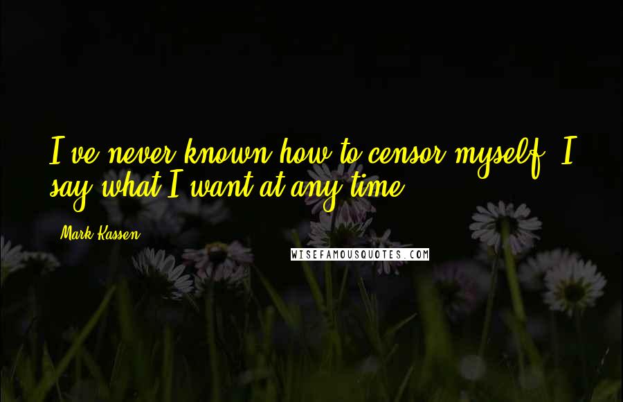 Mark Kassen Quotes: I've never known how to censor myself. I say what I want at any time.