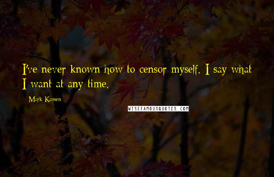 Mark Kassen Quotes: I've never known how to censor myself. I say what I want at any time.