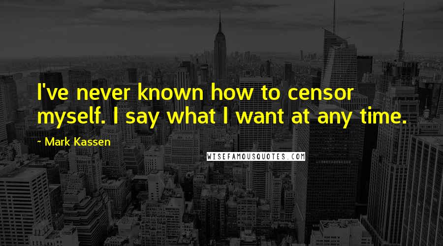 Mark Kassen Quotes: I've never known how to censor myself. I say what I want at any time.