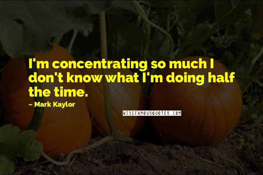 Mark Kaylor Quotes: I'm concentrating so much I don't know what I'm doing half the time.