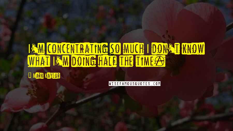 Mark Kaylor Quotes: I'm concentrating so much I don't know what I'm doing half the time.