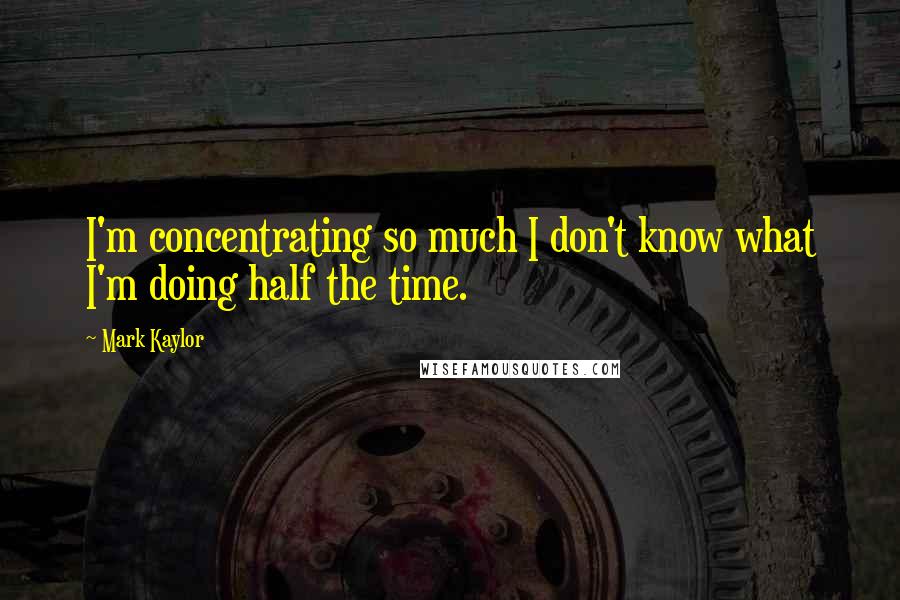 Mark Kaylor Quotes: I'm concentrating so much I don't know what I'm doing half the time.