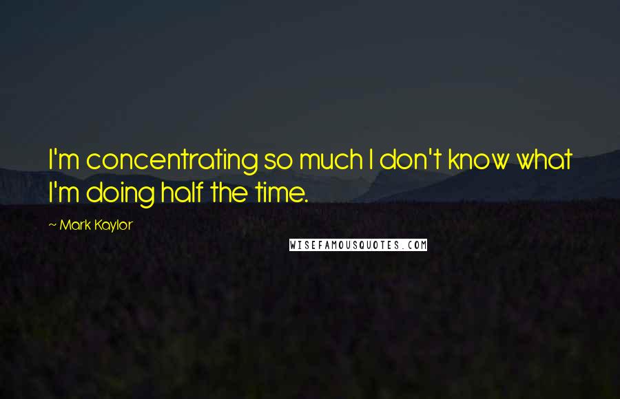 Mark Kaylor Quotes: I'm concentrating so much I don't know what I'm doing half the time.