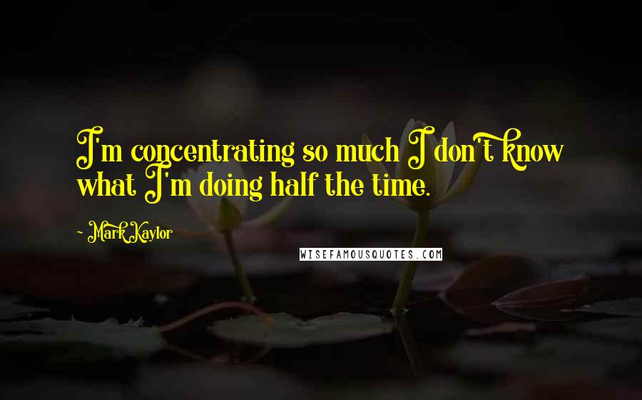 Mark Kaylor Quotes: I'm concentrating so much I don't know what I'm doing half the time.