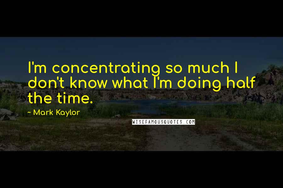Mark Kaylor Quotes: I'm concentrating so much I don't know what I'm doing half the time.
