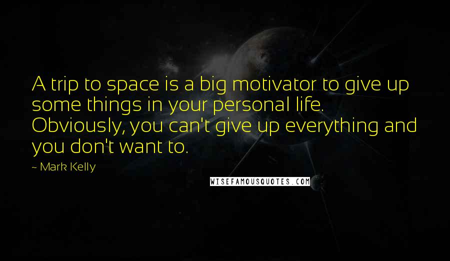 Mark Kelly Quotes: A trip to space is a big motivator to give up some things in your personal life. Obviously, you can't give up everything and you don't want to.