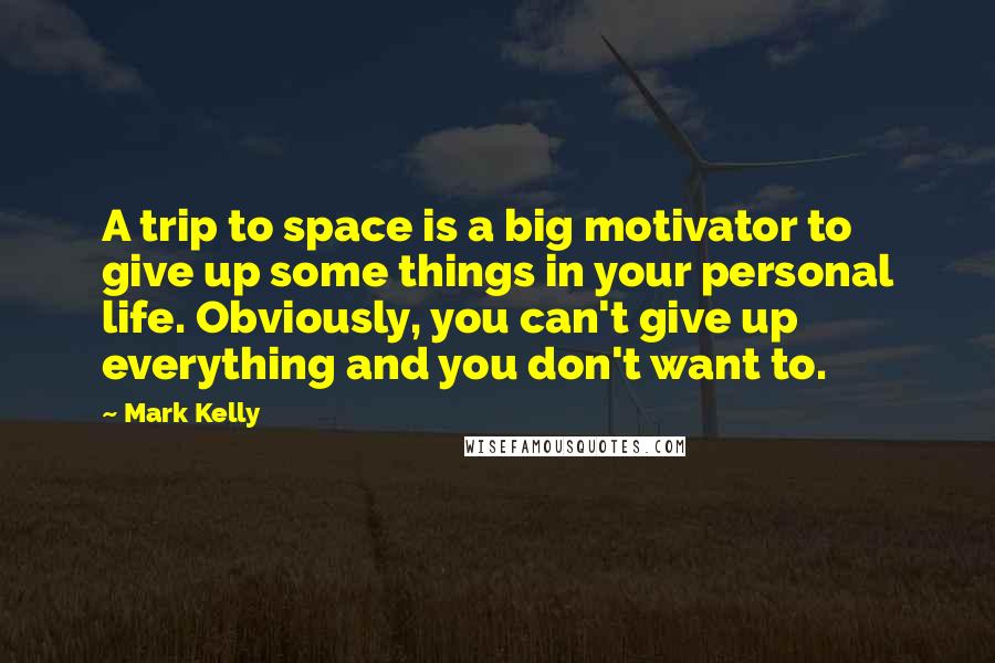 Mark Kelly Quotes: A trip to space is a big motivator to give up some things in your personal life. Obviously, you can't give up everything and you don't want to.