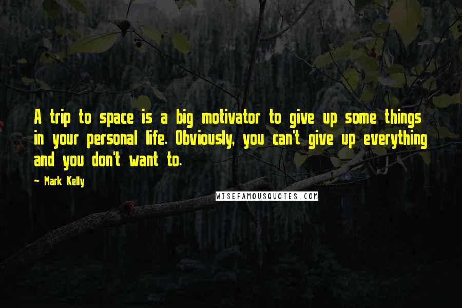 Mark Kelly Quotes: A trip to space is a big motivator to give up some things in your personal life. Obviously, you can't give up everything and you don't want to.