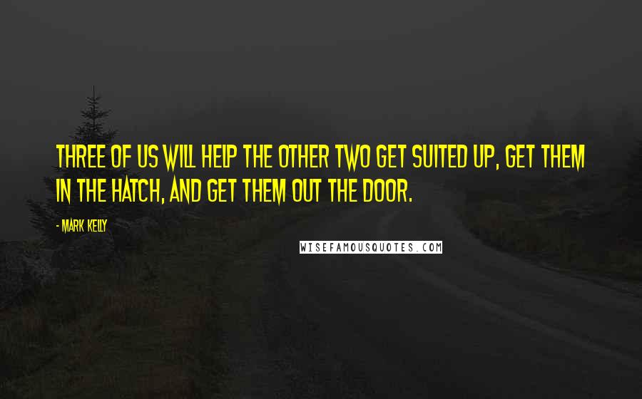 Mark Kelly Quotes: Three of us will help the other two get suited up, get them in the hatch, and get them out the door.