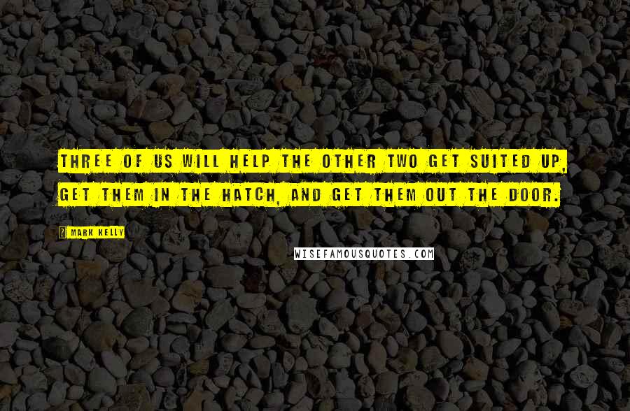 Mark Kelly Quotes: Three of us will help the other two get suited up, get them in the hatch, and get them out the door.