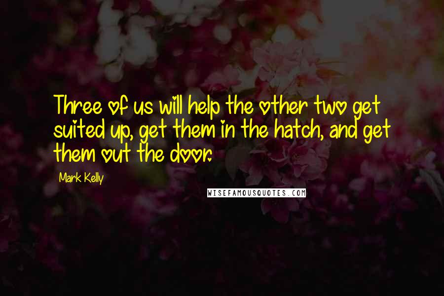 Mark Kelly Quotes: Three of us will help the other two get suited up, get them in the hatch, and get them out the door.