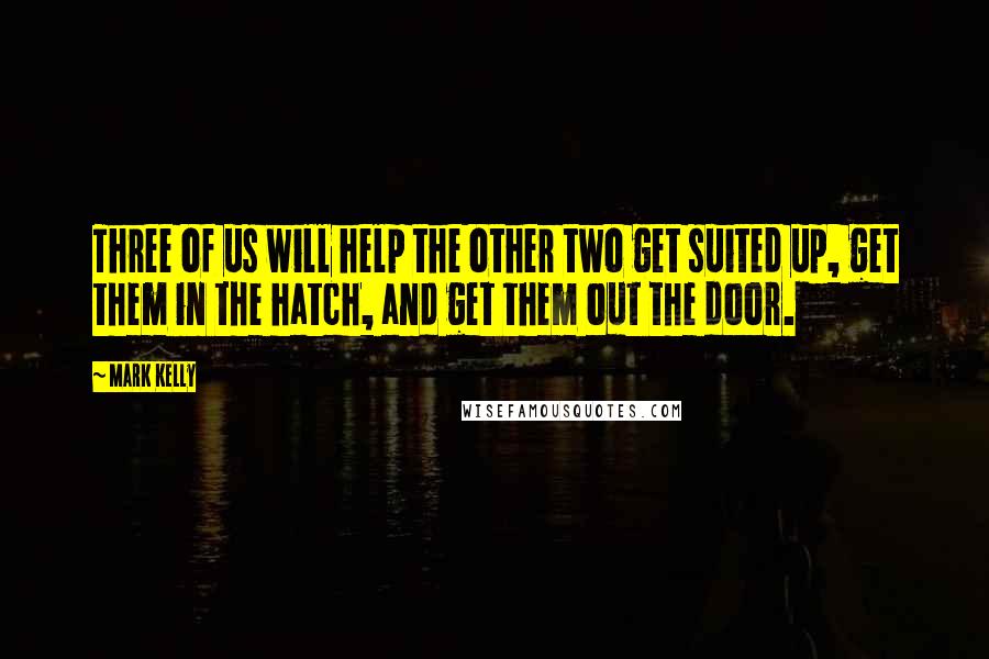 Mark Kelly Quotes: Three of us will help the other two get suited up, get them in the hatch, and get them out the door.
