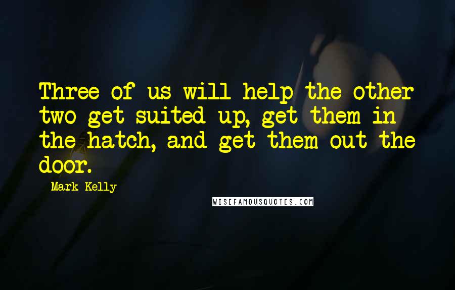 Mark Kelly Quotes: Three of us will help the other two get suited up, get them in the hatch, and get them out the door.
