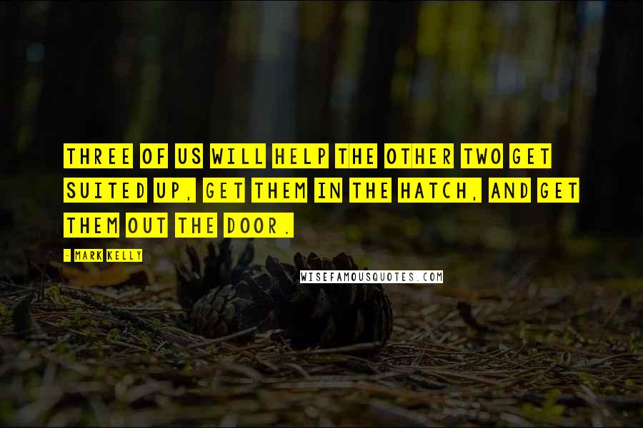 Mark Kelly Quotes: Three of us will help the other two get suited up, get them in the hatch, and get them out the door.